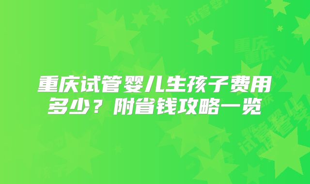 重庆试管婴儿生孩子费用多少?附省钱攻略一览