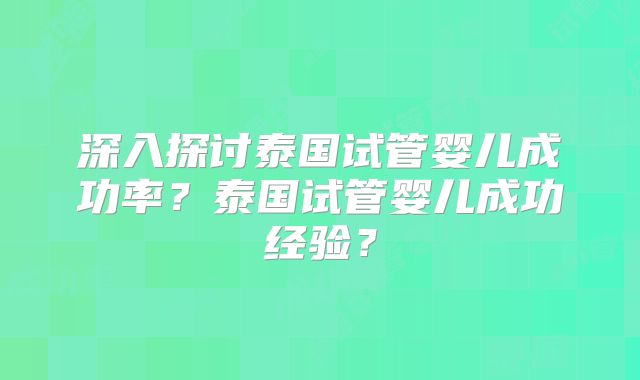 深入探讨泰国试管婴儿成功率？泰国试管婴儿成功经验？