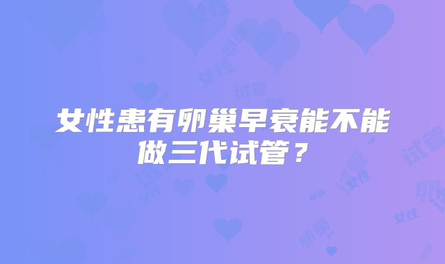 女性患有卵巢早衰能不能做三代试管？