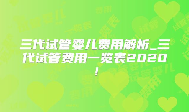 三代试管婴儿费用解析_三代试管费用一览表2020!