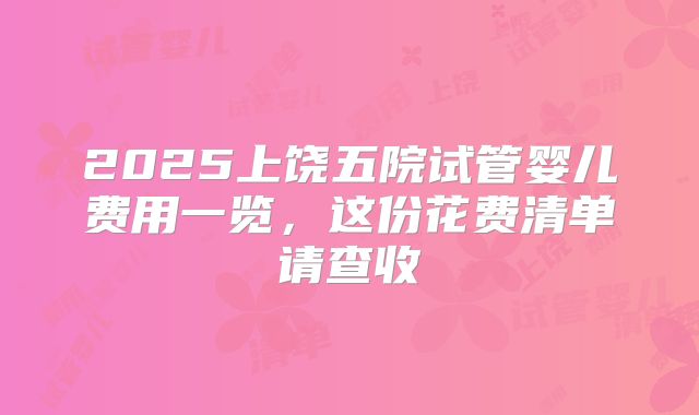 2025上饶五院试管婴儿费用一览，这份花费清单请查收