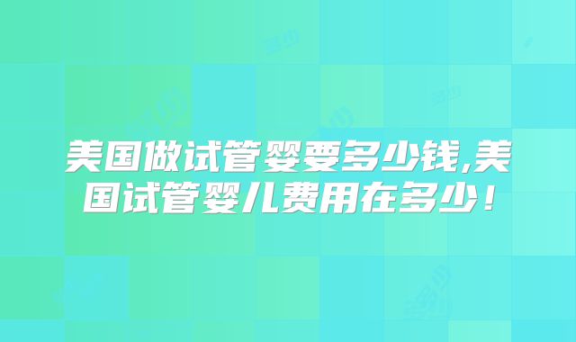 美国做试管婴要多少钱,美国试管婴儿费用在多少!