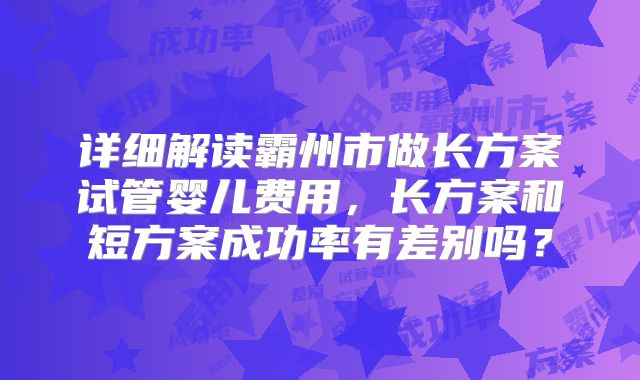 详细解读霸州市做长方案试管婴儿费用,长方案和短方案成功率有差别吗?