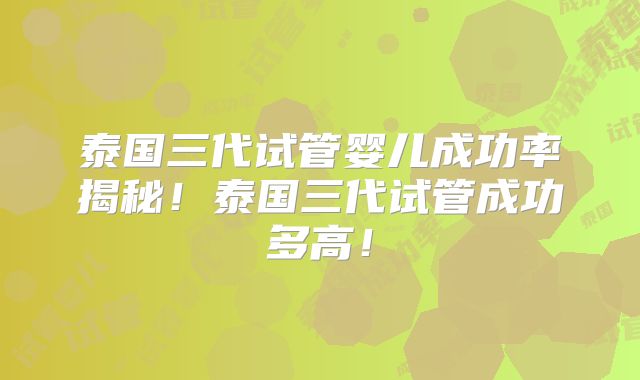 泰国三代试管婴儿成功率揭秘!泰国三代试管成功多高!