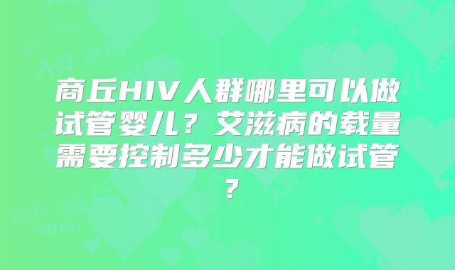 商丘HIV人群哪里可以做试管婴儿?艾滋病的载量需要控制多少才能做试管?
