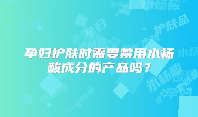 孕妇护肤时需要禁用水杨酸成分的产品吗？