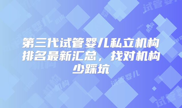 第三代试管婴儿私立机构排名最新汇总，找对机构少踩坑
