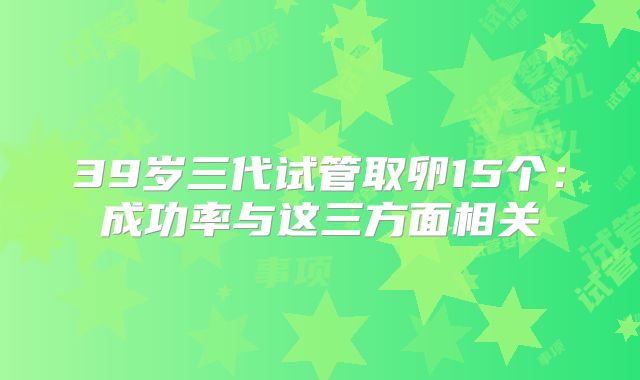 39岁三代试管取卵15个：成功率与这三方面相关