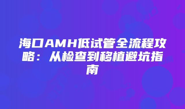 海口AMH低试管全流程攻略：从检查到移植避坑指南