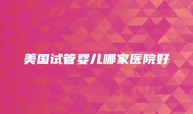 美国试管婴儿哪家医院好