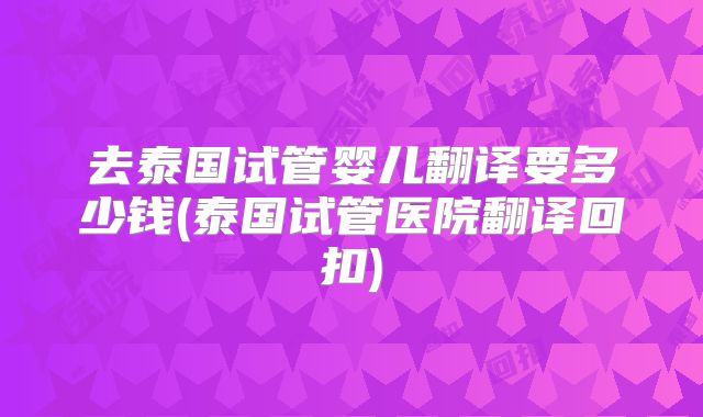 去泰国试管婴儿翻译要多少钱(泰国试管医院翻译回扣)