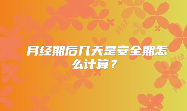 月经期后几天是安全期怎么计算?