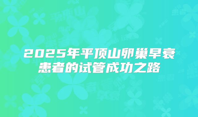 2025年平顶山卵巢早衰患者的试管成功之路