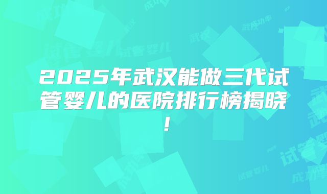 2025年武汉能做三代试管婴儿的医院排行榜揭晓!