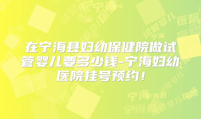 在宁海县妇幼保健院做试管婴儿要多少钱-宁海妇幼医院挂号预约！