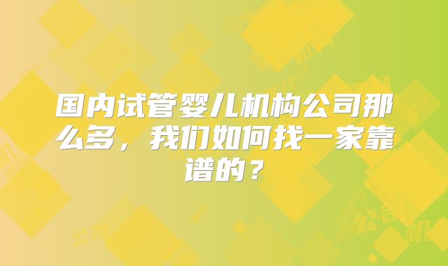 国内试管婴儿机构公司那么多,我们如何找一家靠谱的?