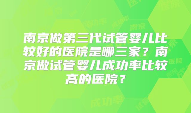 南京做第三代试管婴儿比较好的医院是哪三家?南京做试管婴儿成功率比较高的医院?