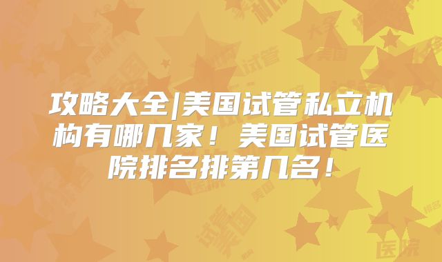 攻略大全|美国试管私立机构有哪几家!美国试管医院排名排第几名!