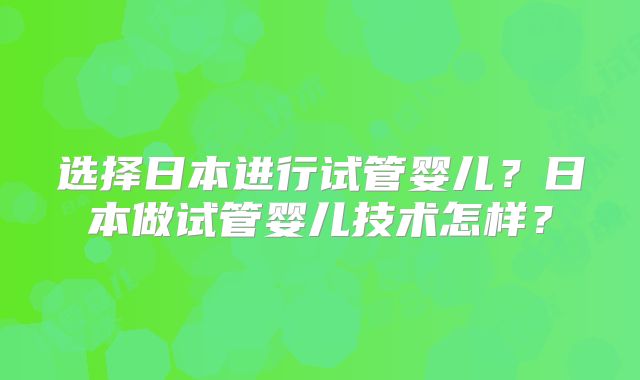 选择日本进行试管婴儿?日本做试管婴儿技术怎样?
