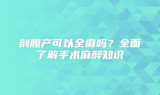 剖腹产可以全麻吗?全面了解手术麻醉知识