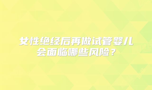 女性绝经后再做试管婴儿会面临哪些风险?