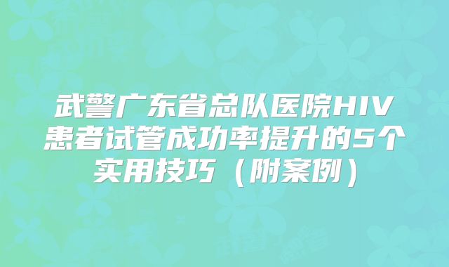 武警广东省总队医院HIV患者试管成功率提升的5个实用技巧(附案例)
