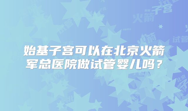 始基子宫可以在北京火箭军总医院做试管婴儿吗?