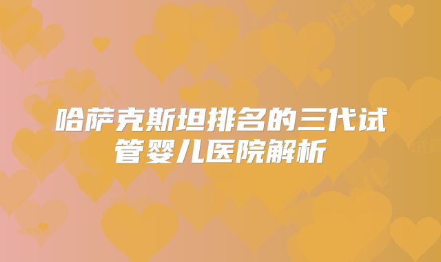 哈萨克斯坦排名的三代试管婴儿医院解析