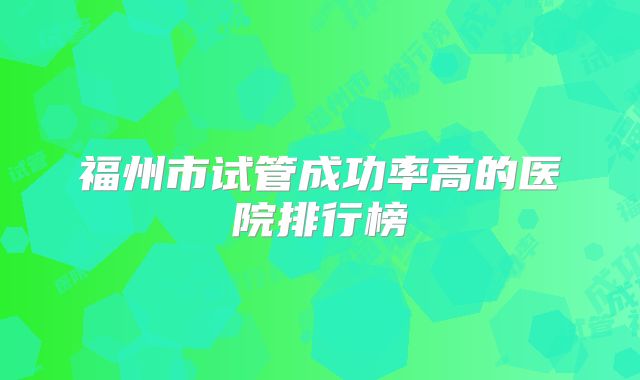 福州市试管成功率高的医院排行榜