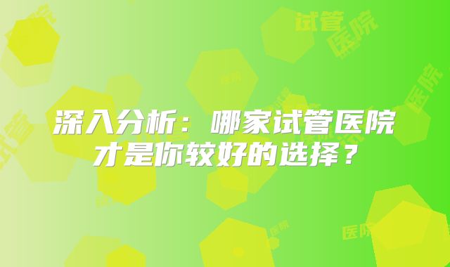 深入分析:哪家试管医院才是你较好的选择?