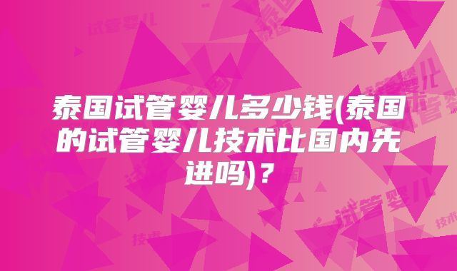 泰国试管婴儿多少钱(泰国的试管婴儿技术比国内先进吗)?