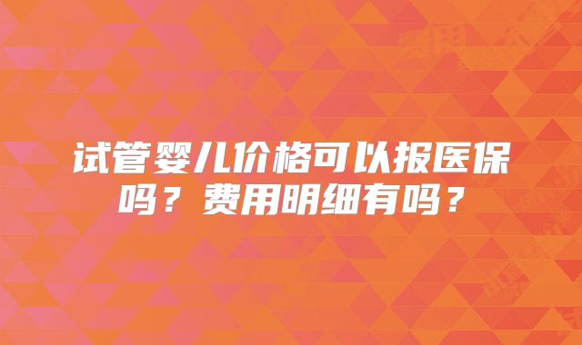 试管婴儿价格可以报医保吗?费用明细有吗?