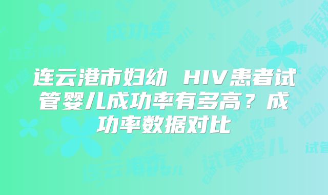 连云港市妇幼 HIV患者试管婴儿成功率有多高？成功率数据对比