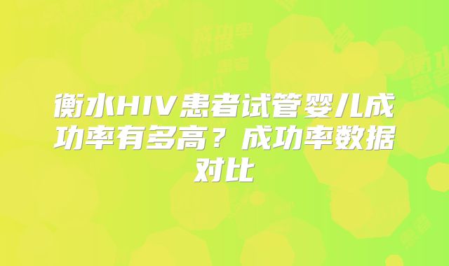 衡水HIV患者试管婴儿成功率有多高？成功率数据对比