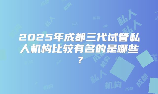2025年成都三代试管私人机构比较有名的是哪些？