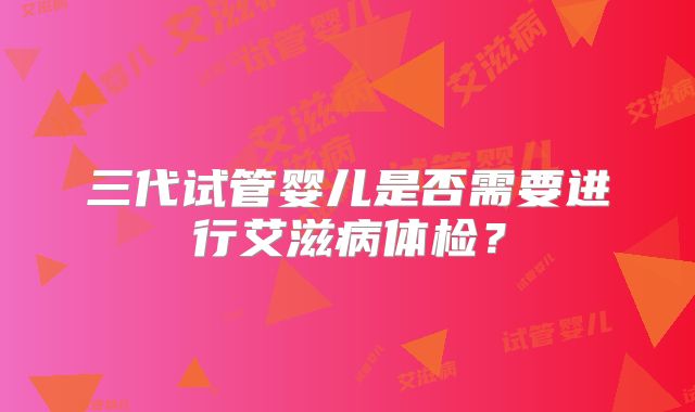 三代试管婴儿是否需要进行艾滋病体检?