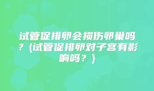 试管促排卵会损伤卵巢吗?(试管促排卵对子宫有影响吗?)