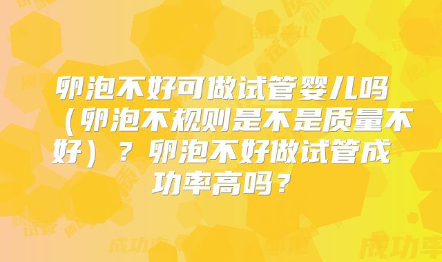 卵泡不好可做试管婴儿吗(卵泡不规则是不是质量不好)?卵泡不好做试管成功率高吗?