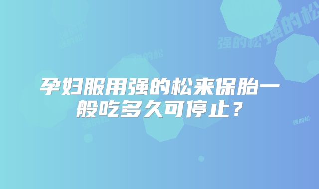 孕妇服用强的松来保胎一般吃多久可停止?