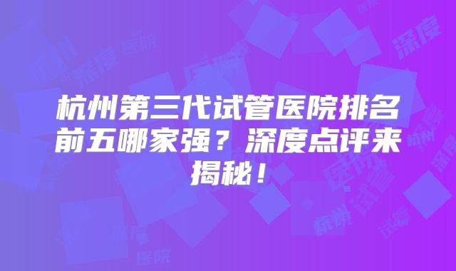 杭州第三代试管医院排名前五哪家强?深度点评来揭秘!