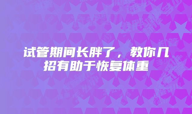 试管期间长胖了，教你几招有助于恢复体重