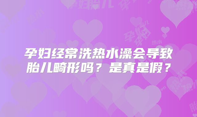 孕妇经常洗热水澡会导致胎儿畸形吗?是真是假?