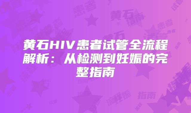 黄石HIV患者试管全流程解析:从检测到妊娠的完整指南