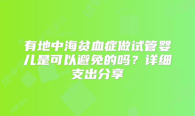 有地中海贫血症做试管婴儿是可以避免的吗?详细支出分享