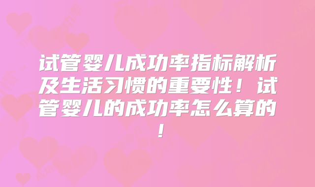 试管婴儿成功率指标解析及生活习惯的重要性!试管婴儿的成功率怎么算的!
