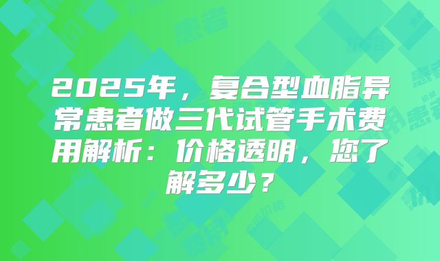 2025年,复合型血脂异常患者做三代试管手术费用解析:价格透明,您了解多少?