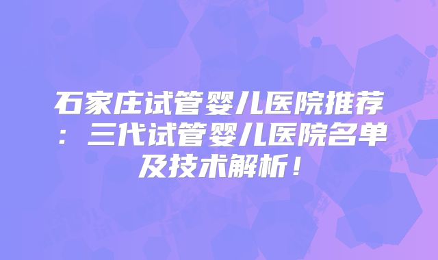 石家庄试管婴儿医院推荐:三代试管婴儿医院名单及技术解析!