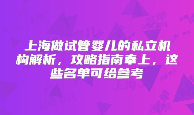 上海做试管婴儿的私立机构解析,攻略指南奉上,这些名单可给参考