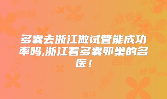 多囊去浙江做试管能成功率吗,浙江看多囊卵巢的名医!