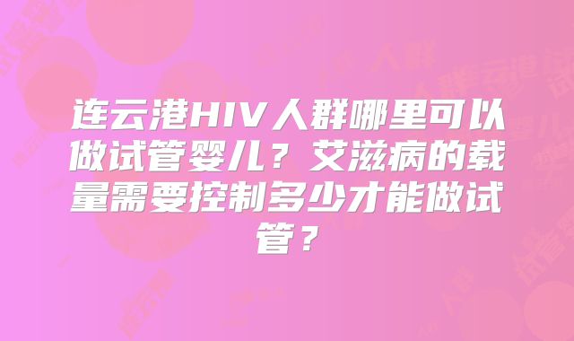 连云港HIV人群哪里可以做试管婴儿?艾滋病的载量需要控制多少才能做试管?